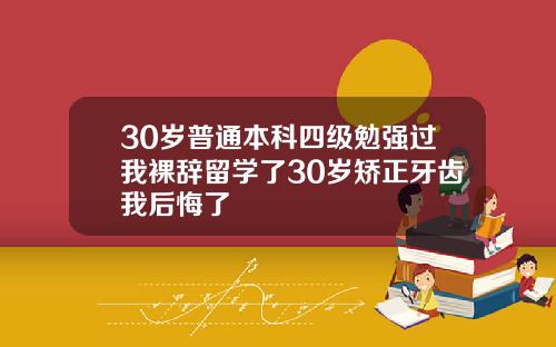 30岁普通本科四级勉强过我裸辞留学了30岁矫正牙齿我后悔了
