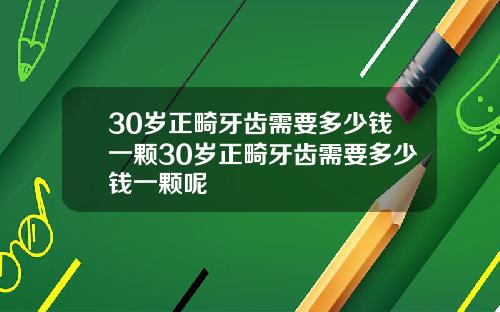 30岁正畸牙齿需要多少钱一颗30岁正畸牙齿需要多少钱一颗呢