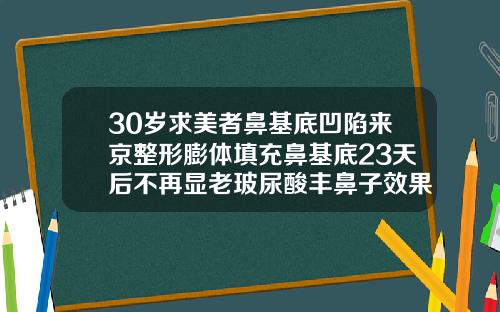 30岁求美者鼻基底凹陷来京整形膨体填充鼻基底23天后不再显老玻尿酸丰鼻子效果图