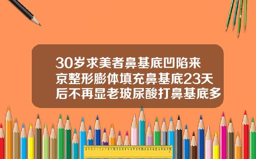 30岁求美者鼻基底凹陷来京整形膨体填充鼻基底23天后不再显老玻尿酸打鼻基底多少钱