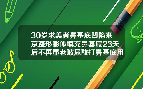 30岁求美者鼻基底凹陷来京整形膨体填充鼻基底23天后不再显老玻尿酸打鼻基底用什么针