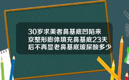 30岁求美者鼻基底凹陷来京整形膨体填充鼻基底23天后不再显老鼻基底玻尿酸多少钱