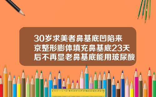 30岁求美者鼻基底凹陷来京整形膨体填充鼻基底23天后不再显老鼻基底能用玻尿酸吗