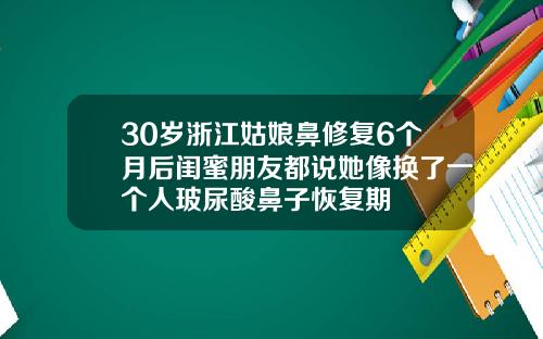 30岁浙江姑娘鼻修复6个月后闺蜜朋友都说她像换了一个人玻尿酸鼻子恢复期