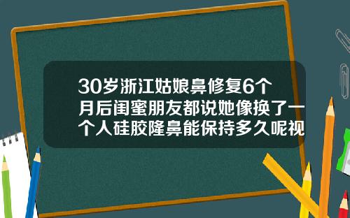 30岁浙江姑娘鼻修复6个月后闺蜜朋友都说她像换了一个人硅胶隆鼻能保持多久呢视频