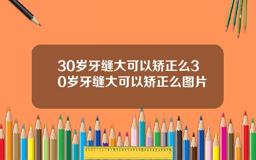 30岁牙缝大可以矫正么30岁牙缝大可以矫正么图片