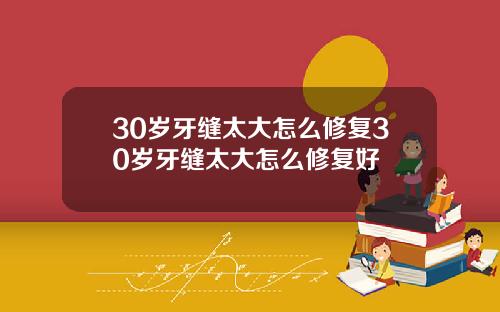 30岁牙缝太大怎么修复30岁牙缝太大怎么修复好