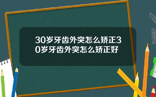 30岁牙齿外突怎么矫正30岁牙齿外突怎么矫正好