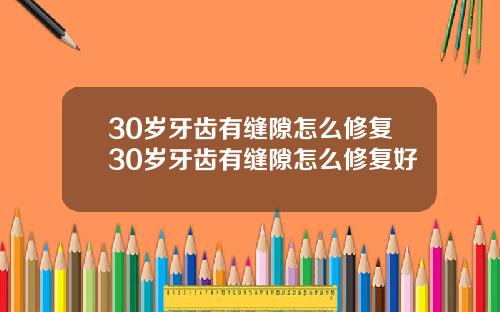 30岁牙齿有缝隙怎么修复30岁牙齿有缝隙怎么修复好