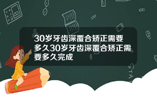 30岁牙齿深覆合矫正需要多久30岁牙齿深覆合矫正需要多久完成
