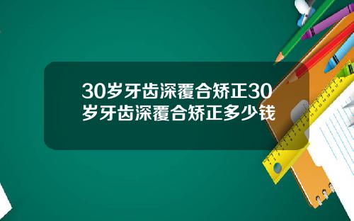 30岁牙齿深覆合矫正30岁牙齿深覆合矫正多少钱