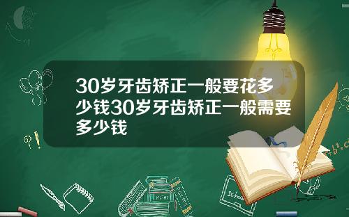30岁牙齿矫正一般要花多少钱30岁牙齿矫正一般需要多少钱