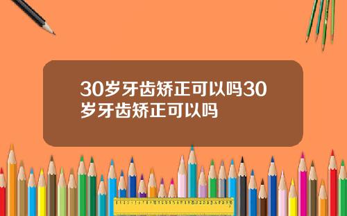 30岁牙齿矫正可以吗30岁牙齿矫正可以吗