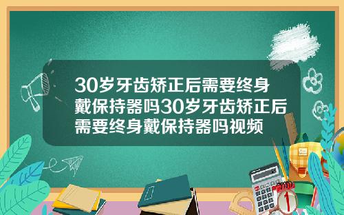 30岁牙齿矫正后需要终身戴保持器吗30岁牙齿矫正后需要终身戴保持器吗视频