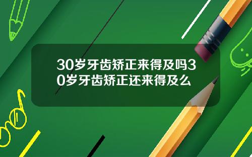 30岁牙齿矫正来得及吗30岁牙齿矫正还来得及么