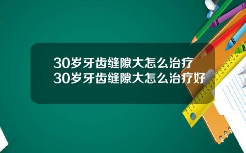 30岁牙齿缝隙大怎么治疗30岁牙齿缝隙大怎么治疗好
