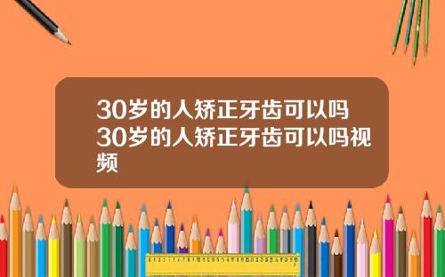 30岁的人矫正牙齿可以吗30岁的人矫正牙齿可以吗视频