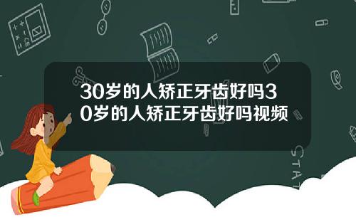 30岁的人矫正牙齿好吗30岁的人矫正牙齿好吗视频