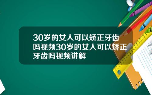 30岁的女人可以矫正牙齿吗视频30岁的女人可以矫正牙齿吗视频讲解