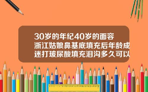 30岁的年纪40岁的面容浙江姑娘鼻基底填充后年龄成迷打玻尿酸填充泪沟多久可以洗脸化妆