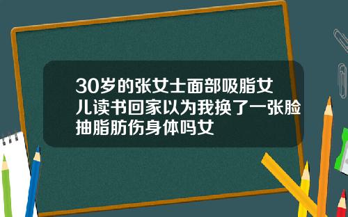 30岁的张女士面部吸脂女儿读书回家以为我换了一张脸抽脂肪伤身体吗女