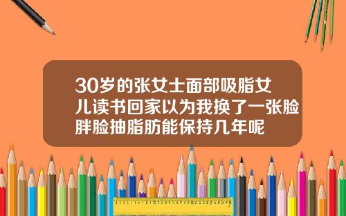 30岁的张女士面部吸脂女儿读书回家以为我换了一张脸胖脸抽脂肪能保持几年呢