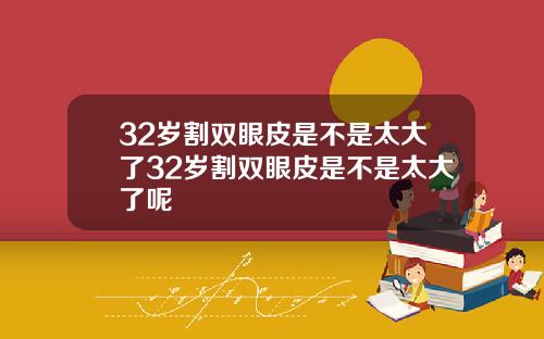 32岁割双眼皮是不是太大了32岁割双眼皮是不是太大了呢