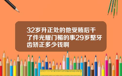 32岁升正处的他受贿后干了件光耀门楣的事29岁整牙齿矫正多少钱啊