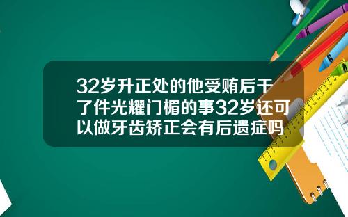 32岁升正处的他受贿后干了件光耀门楣的事32岁还可以做牙齿矫正会有后遗症吗