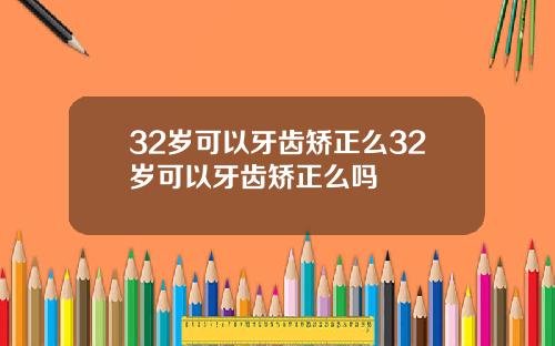32岁可以牙齿矫正么32岁可以牙齿矫正么吗