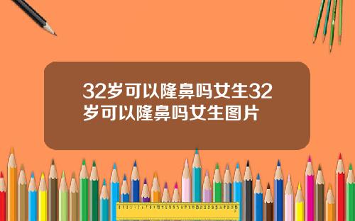 32岁可以隆鼻吗女生32岁可以隆鼻吗女生图片