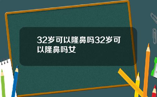 32岁可以隆鼻吗32岁可以隆鼻吗女