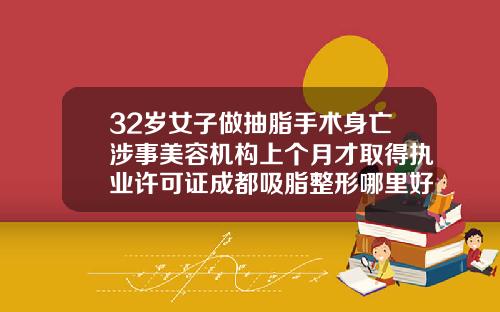 32岁女子做抽脂手术身亡涉事美容机构上个月才取得执业许可证成都吸脂整形哪里好