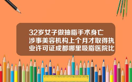 32岁女子做抽脂手术身亡涉事美容机构上个月才取得执业许可证成都哪里吸脂医院比较好