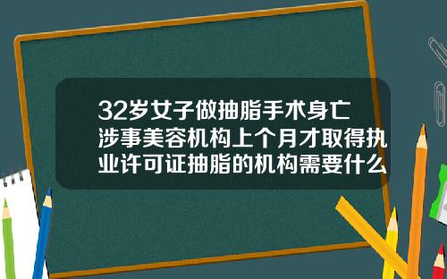 32岁女子做抽脂手术身亡涉事美容机构上个月才取得执业许可证抽脂的机构需要什么资质