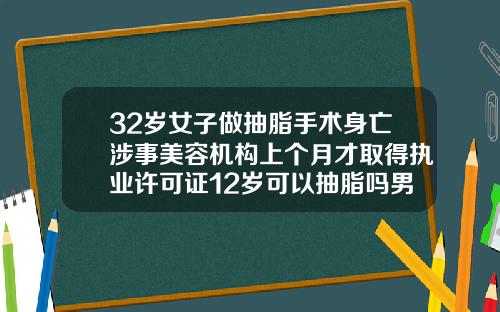 32岁女子做抽脂手术身亡涉事美容机构上个月才取得执业许可证12岁可以抽脂吗男生