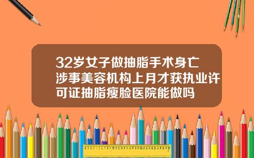 32岁女子做抽脂手术身亡涉事美容机构上月才获执业许可证抽脂瘦脸医院能做吗
