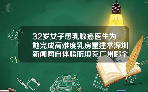 32岁女子患乳腺癌医生为她完成高难度乳房重建术深圳新闻网自体脂肪填充广州哪个医院好