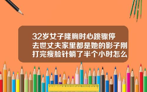 32岁女子隆胸时心跳骤停去世丈夫家里都是她的影子刚打完瘦脸针躺了半个小时怎么办