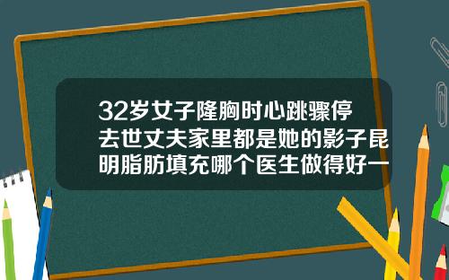 32岁女子隆胸时心跳骤停去世丈夫家里都是她的影子昆明脂肪填充哪个医生做得好一点