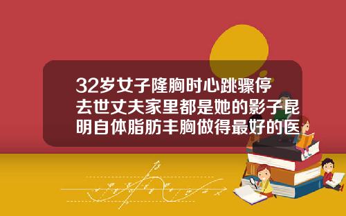 32岁女子隆胸时心跳骤停去世丈夫家里都是她的影子昆明自体脂肪丰胸做得最好的医生