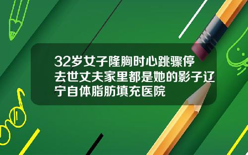 32岁女子隆胸时心跳骤停去世丈夫家里都是她的影子辽宁自体脂肪填充医院