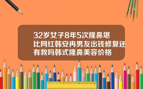 32岁女子8年5次隆鼻堪比网红韩安冉男友出钱修复还有救吗韩式隆鼻美容价格