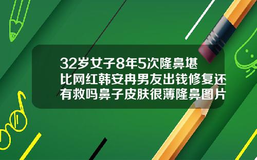 32岁女子8年5次隆鼻堪比网红韩安冉男友出钱修复还有救吗鼻子皮肤很薄隆鼻图片女