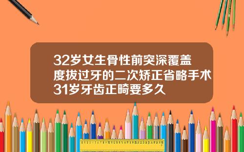 32岁女生骨性前突深覆盖度拔过牙的二次矫正省略手术31岁牙齿正畸要多久
