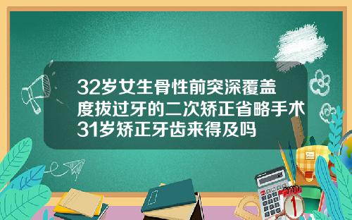 32岁女生骨性前突深覆盖度拔过牙的二次矫正省略手术31岁矫正牙齿来得及吗