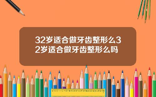 32岁适合做牙齿整形么32岁适合做牙齿整形么吗