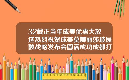 32载正当年成美优惠大放送热烈祝贺成美莫娜丽莎玻尿酸战略发布会圆满成功成都打玻尿酸医院哪家好
