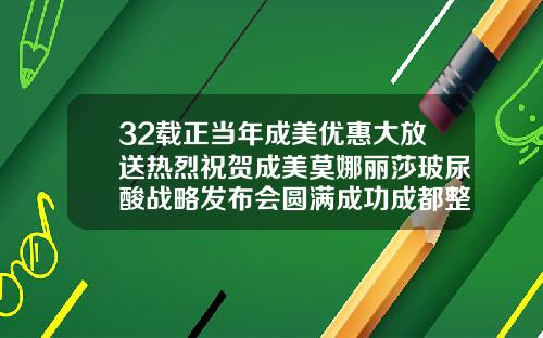 32载正当年成美优惠大放送热烈祝贺成美莫娜丽莎玻尿酸战略发布会圆满成功成都整形医院打玻尿酸怎么样