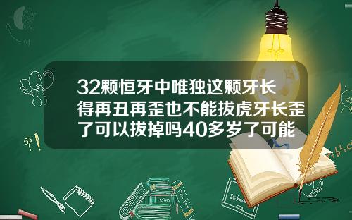 32颗恒牙中唯独这颗牙长得再丑再歪也不能拔虎牙长歪了可以拔掉吗40多岁了可能矫正不了了